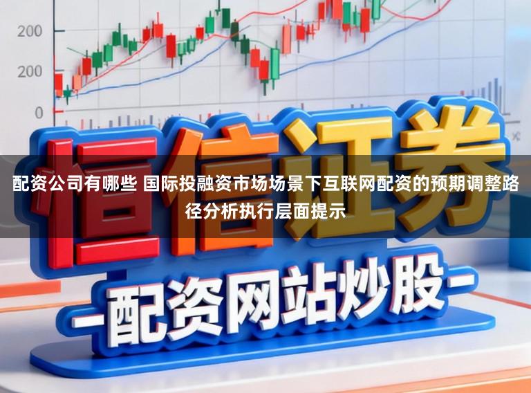 配资公司有哪些 国际投融资市场场景下互联网配资的预期调整路径分析执行层面提示