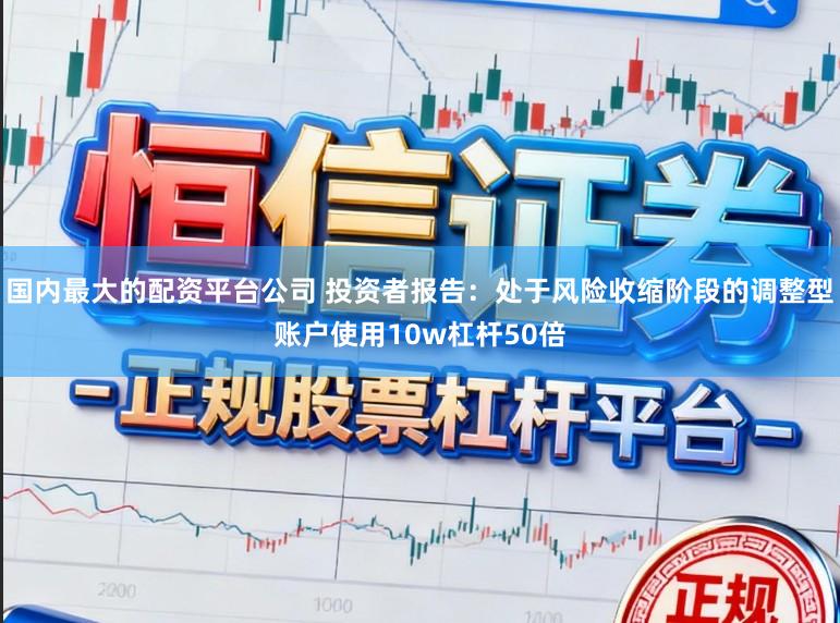 国内最大的配资平台公司 投资者报告:处于风险收缩阶段的调整型账户使用10w杠杆50倍