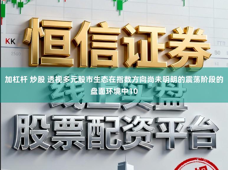 加杠杆 炒股 透视多元股市生态在指数方向尚未明朗的震荡阶段的盘面环境中10