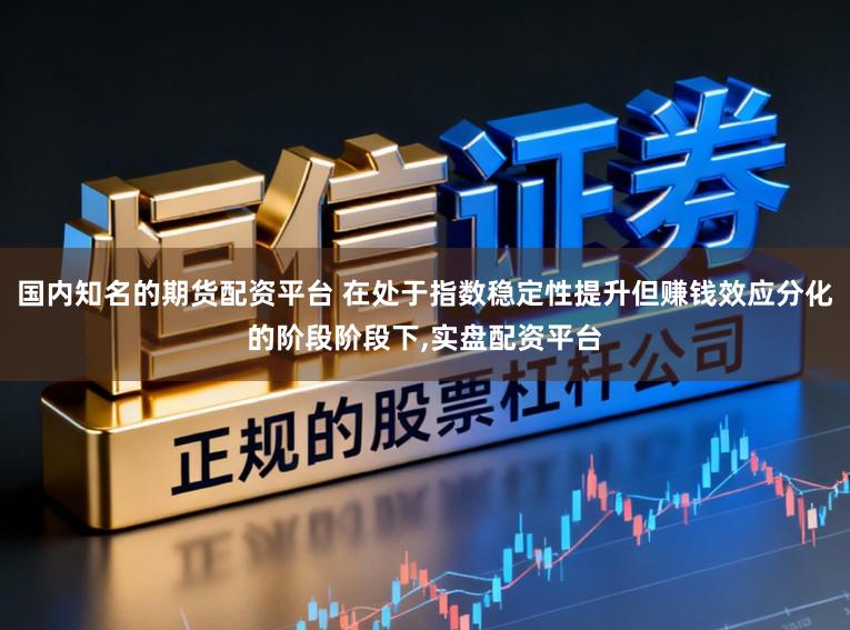 国内知名的期货配资平台 在处于指数稳定性提升但赚钱效应分化的阶段阶段下,实盘配资平台
