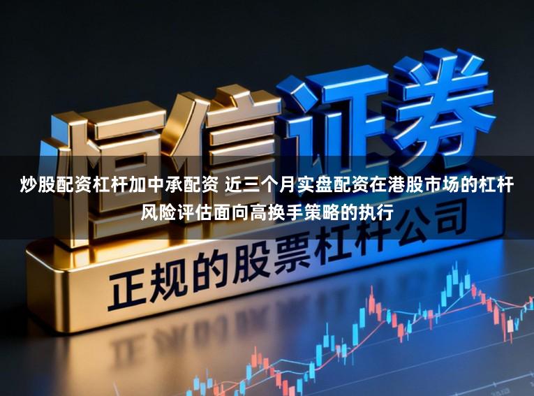 炒股配资杠杆加中承配资 近三个月实盘配资在港股市场的杠杆风险评估面向高换手策略的执行
