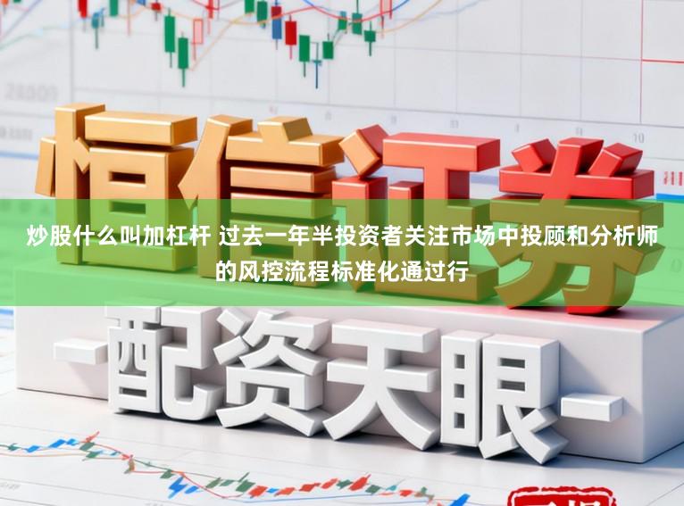 炒股什么叫加杠杆 过去一年半投资者关注市场中投顾和分析师的风控流程标准化通过行