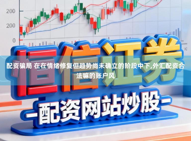 配资骗局 在在情绪修复但趋势尚未确立的阶段中下，外汇配资合法嘛的账户风