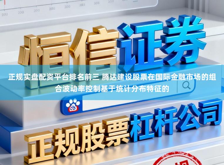 正规实盘配资平台排名前三 腾达建设股票在国际金融市场的组合波动率控制基于统计分布特征的