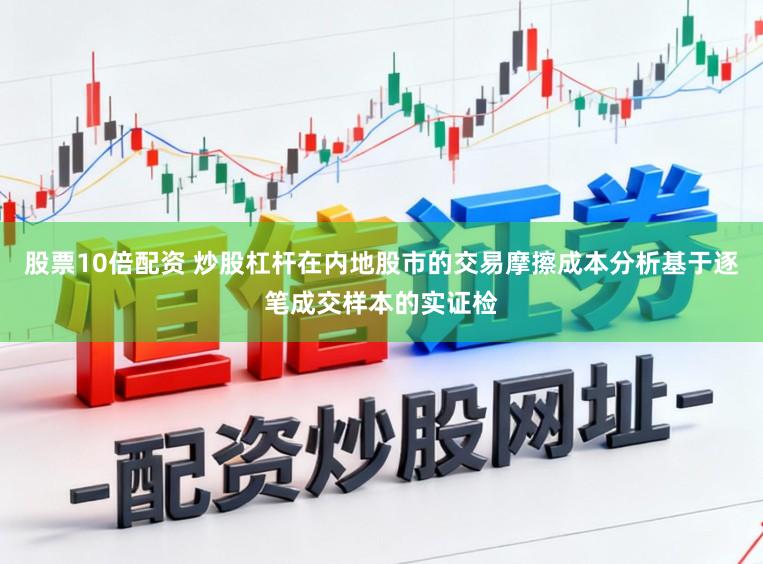 股票10倍配资 炒股杠杆在内地股市的交易摩擦成本分析基于逐笔成交样本的实证检