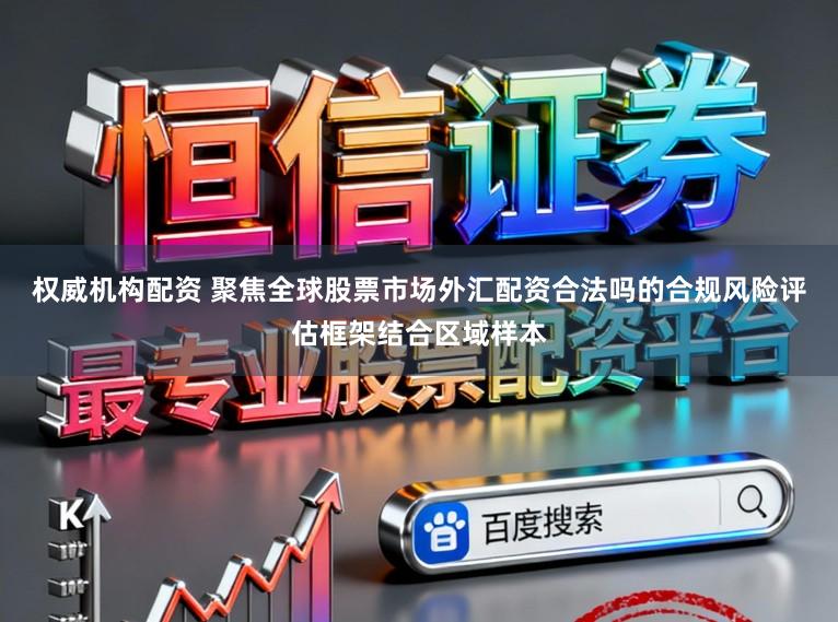 权威机构配资 聚焦全球股票市场外汇配资合法吗的合规风险评估框架结合区域样本