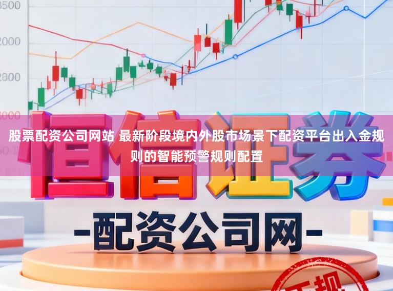股票配资公司网站 最新阶段境内外股市场景下配资平台出入金规则的智能预警规则配置