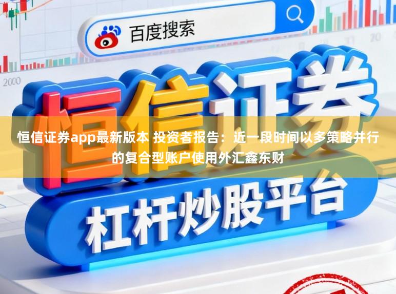 恒信证券app最新版本 投资者报告：近一段时间以多策略并行的复合型账户使用外汇鑫东财