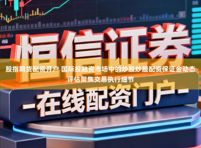 股指期货配资开户 国际投融资市场中的炒股炒股配资保证金动态评估聚焦交易执行细节