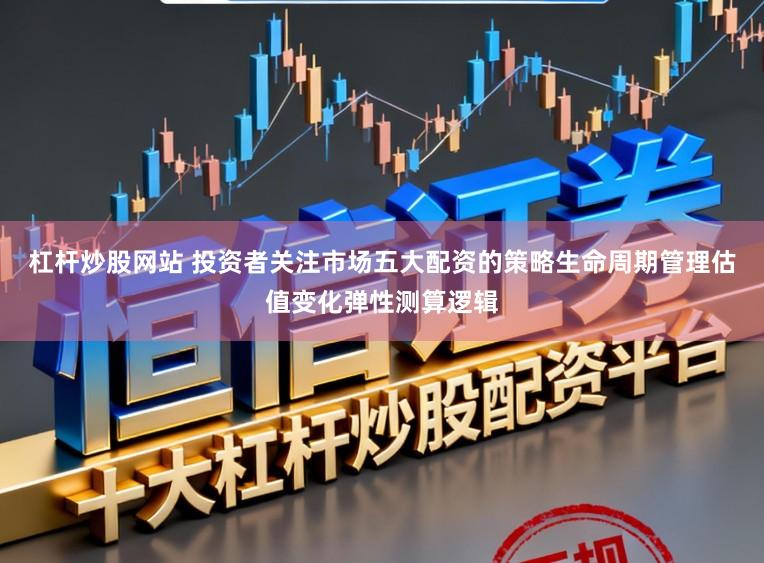 杠杆炒股网站 投资者关注市场五大配资的策略生命周期管理估值变化弹性测算逻辑