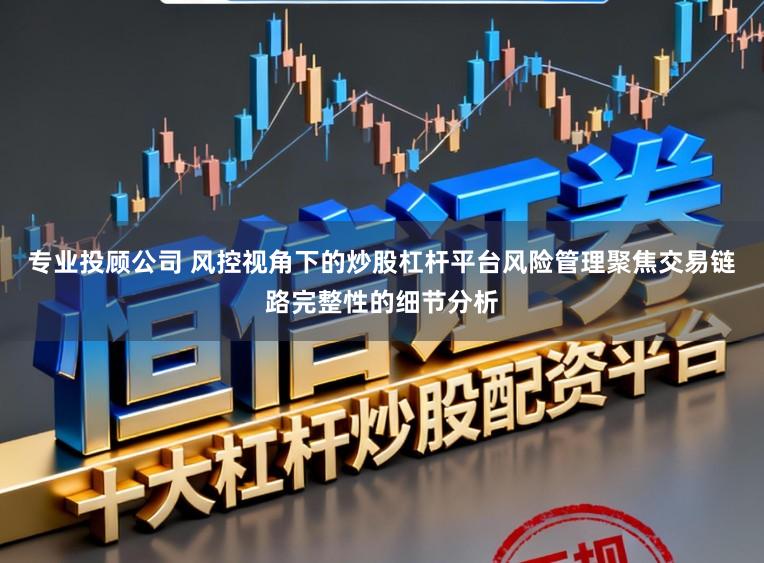 专业投顾公司 风控视角下的炒股杠杆平台风险管理聚焦交易链路完整性的细节分析
