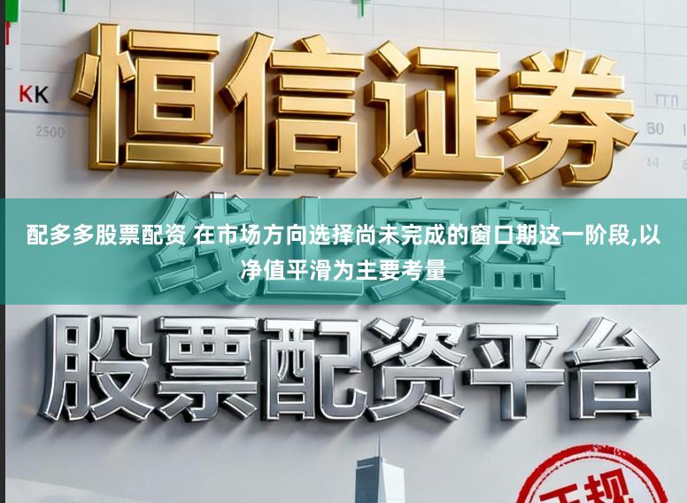 配多多股票配资 在市场方向选择尚未完成的窗口期这一阶段，以净值平滑为主要考量