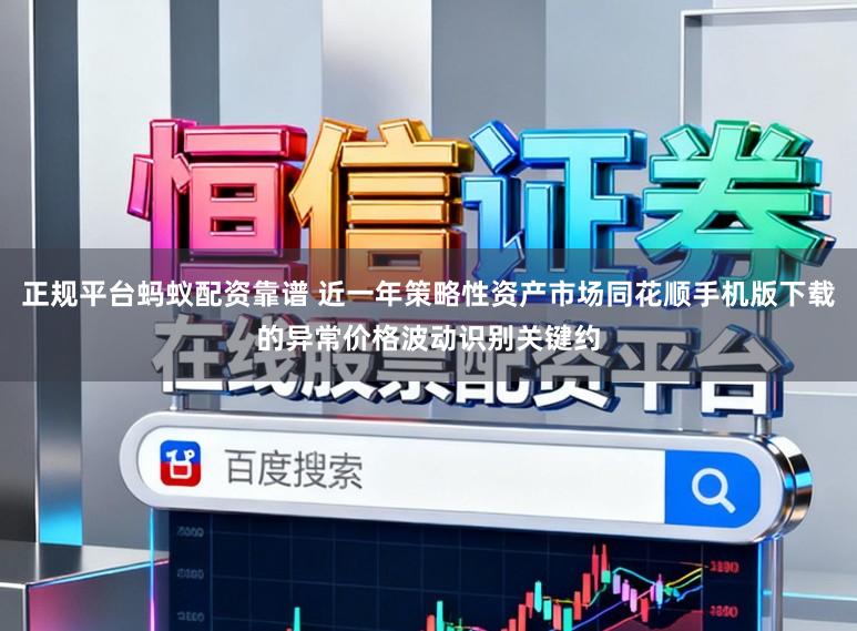 正规平台蚂蚁配资靠谱 近一年策略性资产市场同花顺手机版下载的异常价格波动识别关键约