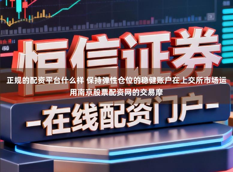 正规的配资平台什么样 保持弹性仓位的稳健账户在上交所市场运用南京股票配资网的交易摩