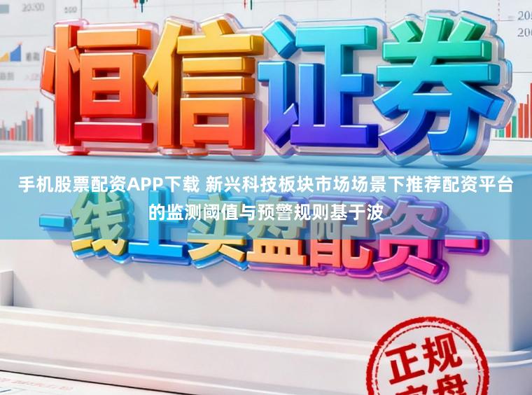 手机股票配资APP下载 新兴科技板块市场场景下推荐配资平台的监测阈值与预警规则基于波