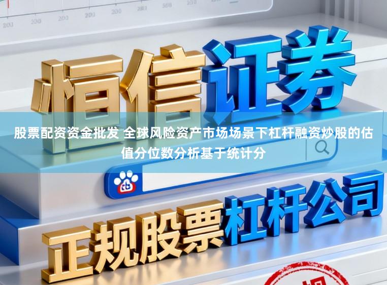 股票配资资金批发 全球风险资产市场场景下杠杆融资炒股的估值分位数分析基于统计分