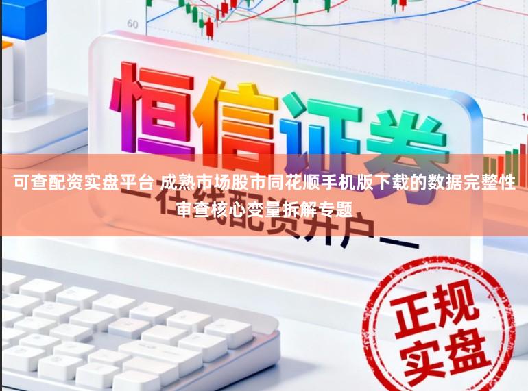 可查配资实盘平台 成熟市场股市同花顺手机版下载的数据完整性审查核心变量拆解专题