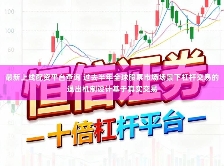 最新上线配资平台查询 过去半年全球股票市场场景下杠杆交易的退出机制设计基于真实交易