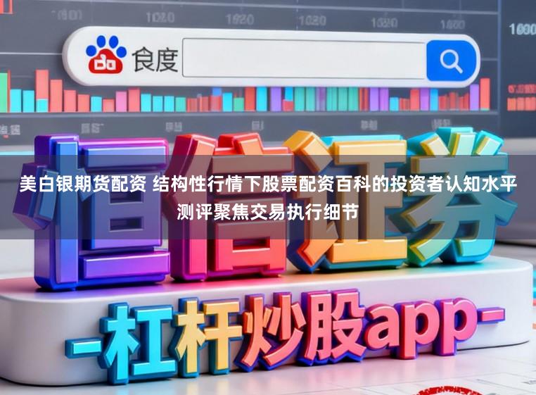 美白银期货配资 结构性行情下股票配资百科的投资者认知水平测评聚焦交易执行细节