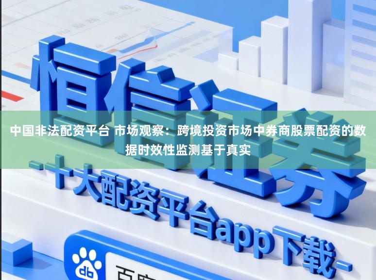 中国非法配资平台 市场观察：跨境投资市场中券商股票配资的数据时效性监测基于真实