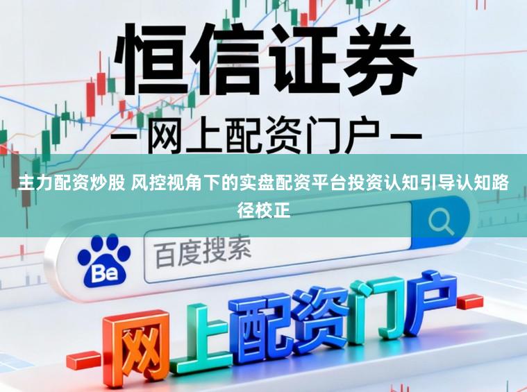 主力配资炒股 风控视角下的实盘配资平台投资认知引导认知路径校正