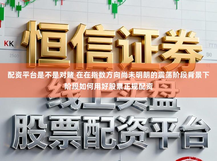 配资平台是不是对赌 在在指数方向尚未明朗的震荡阶段背景下阶段如何用好股票正规配资