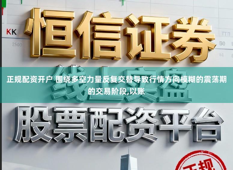 正规配资开户 围绕多空力量反复交替导致行情方向模糊的震荡期的交易阶段,以账