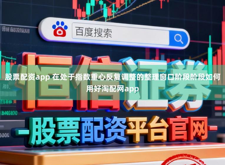 股票配资app 在处于指数重心反复调整的整理窗口阶段阶段如何用好淘配网app