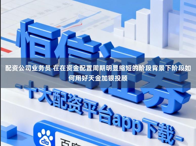 配资公司业务员 在在资金配置周期明显缩短的阶段背景下阶段如何用好天金加银投顾