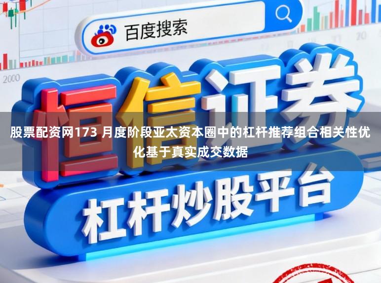 股票配资网173 月度阶段亚太资本圈中的杠杆推荐组合相关性优化基于真实成交数据
