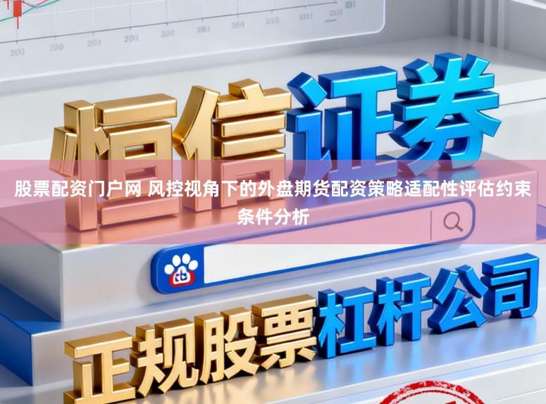 股票配资门户网 风控视角下的外盘期货配资策略适配性评估约束条件分析