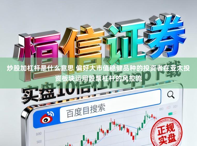炒股加杠杆是什么意思 偏好大市值稳健品种的投资者在亚太投资板块运用股票杠杆的风控流