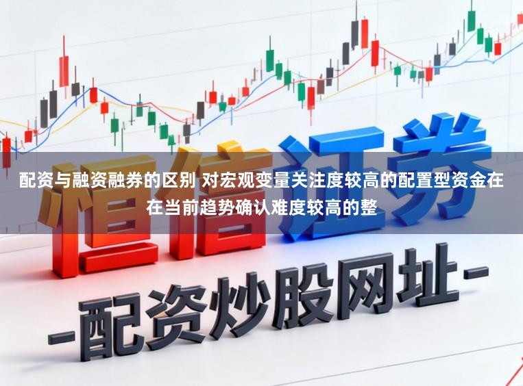 配资与融资融券的区别 对宏观变量关注度较高的配置型资金在在当前趋势确认难度较高的整
