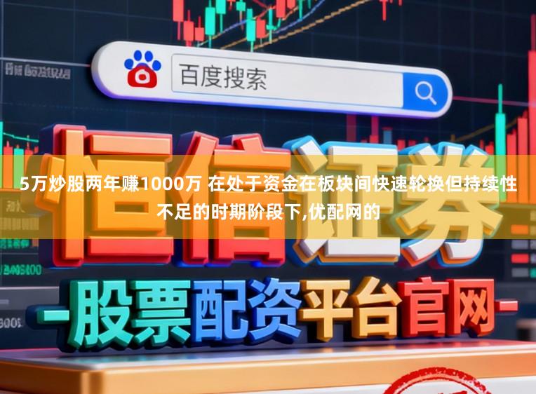 5万炒股两年赚1000万 在处于资金在板块间快速轮换但持续性不足的时期阶段下，优配网的