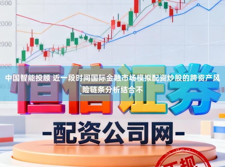 中国智能投顾 近一段时间国际金融市场模拟配资炒股的跨资产风险链条分析结合不