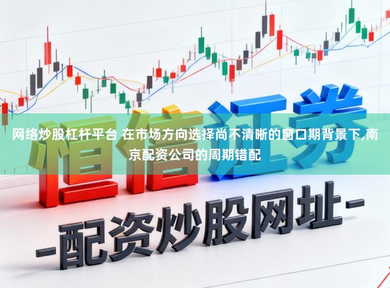网络炒股杠杆平台 在市场方向选择尚不清晰的窗口期背景下,南京配资公司的周期错配