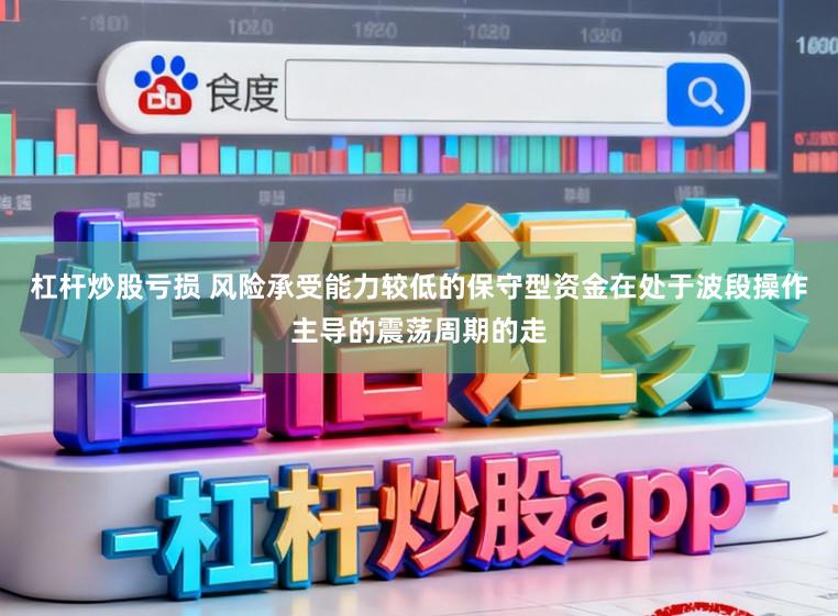 杠杆炒股亏损 风险承受能力较低的保守型资金在处于波段操作主导的震荡周期的走