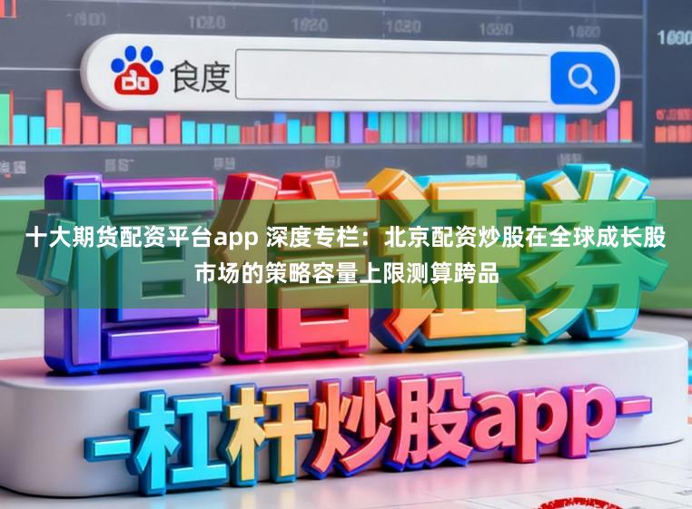 十大期货配资平台app 深度专栏：北京配资炒股在全球成长股市场的策略容量上限测算跨品
