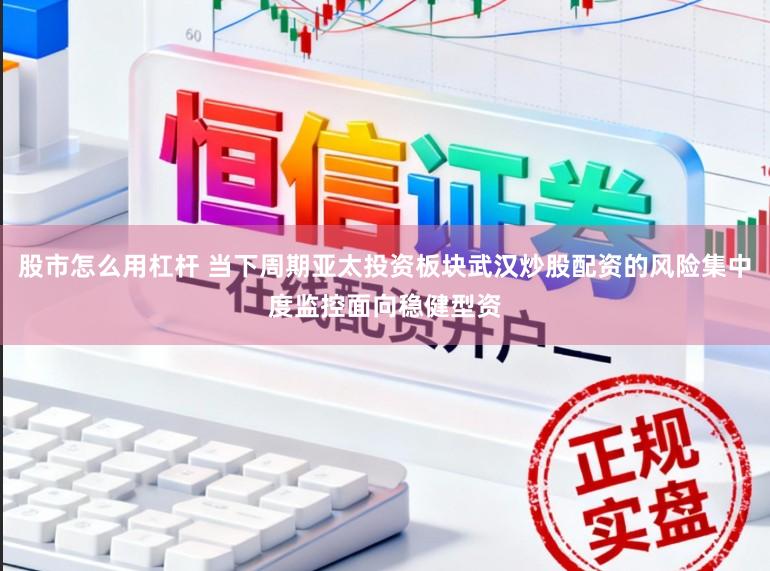股市怎么用杠杆 当下周期亚太投资板块武汉炒股配资的风险集中度监控面向稳健型资
