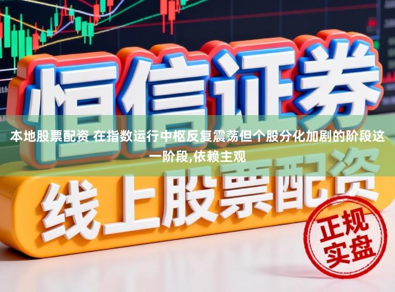 本地股票配资 在指数运行中枢反复震荡但个股分化加剧的阶段这一阶段，依赖主观