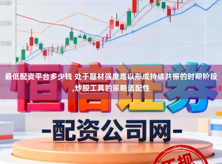 最低配资平台多少钱 处于题材强度难以形成持续共振的时期阶段,炒股工具的策略适配性