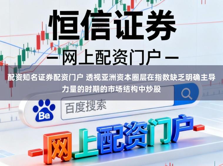 配资知名证券配资门户 透视亚洲资本圈层在指数缺乏明确主导力量的时期的市场结构中炒股