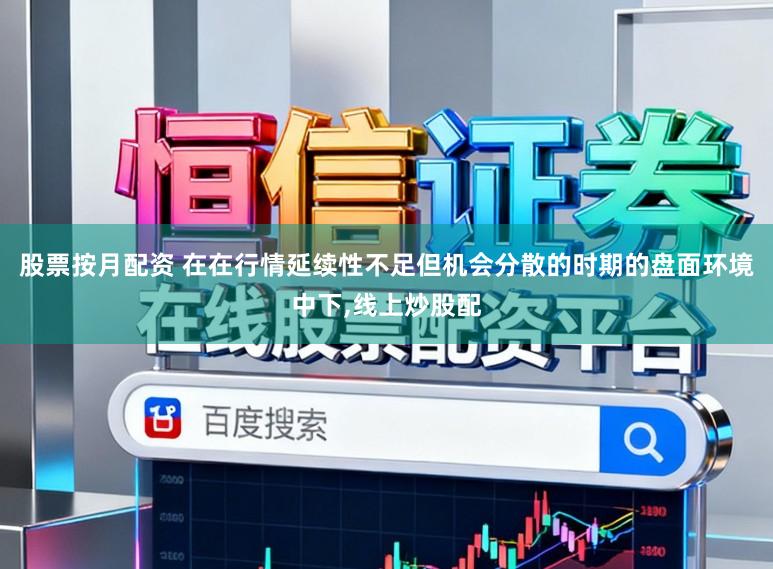 股票按月配资 在在行情延续性不足但机会分散的时期的盘面环境中下，线上炒股配