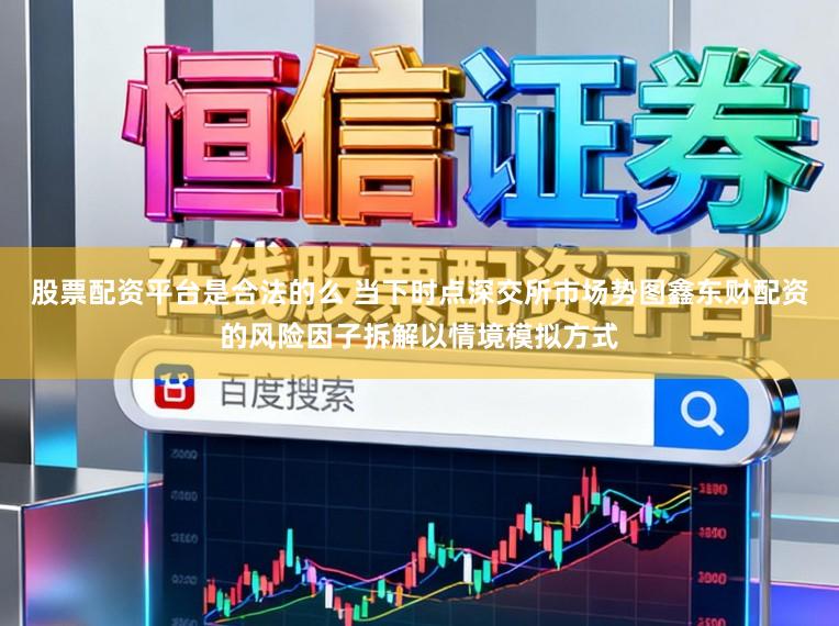股票配资平台是合法的么 当下时点深交所市场势图鑫东财配资的风险因子拆解以情境模拟方式