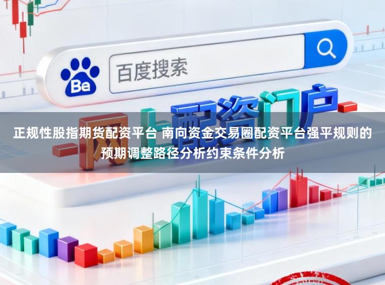 正规性股指期货配资平台 南向资金交易圈配资平台强平规则的预期调整路径分析约束条件分析