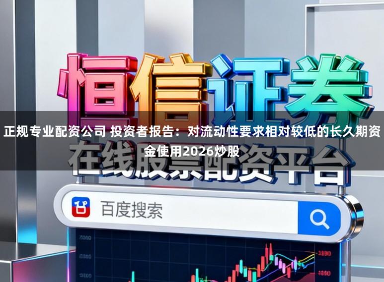 正规专业配资公司 投资者报告：对流动性要求相对较低的长久期资金使用2026炒股