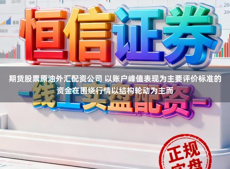期货股票原油外汇配资公司 以账户峰值表现为主要评价标准的资金在围绕行情以结构轮动为主而