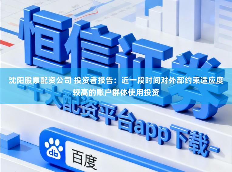 沈阳股票配资公司 投资者报告：近一段时间对外部约束适应度较高的账户群体使用投资