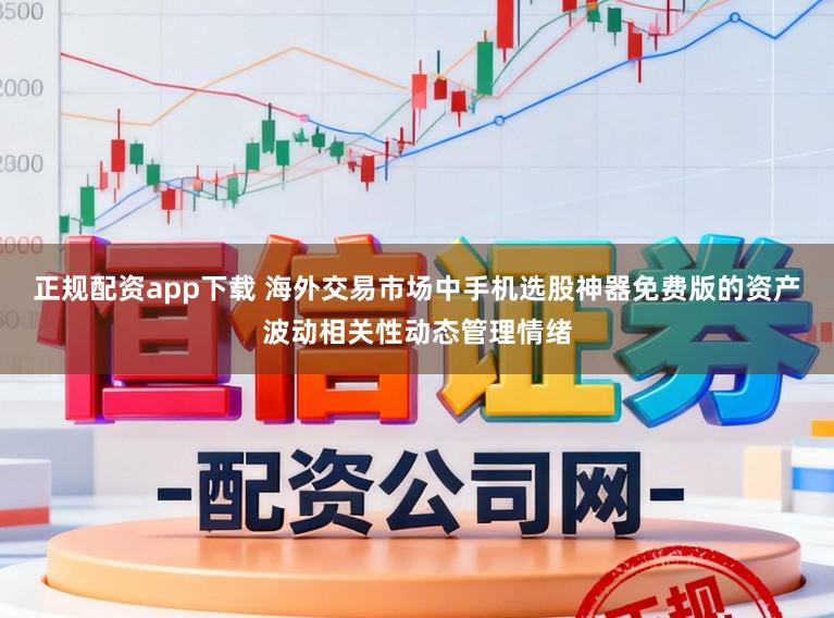 正规配资app下载 海外交易市场中手机选股神器免费版的资产波动相关性动态管理情绪