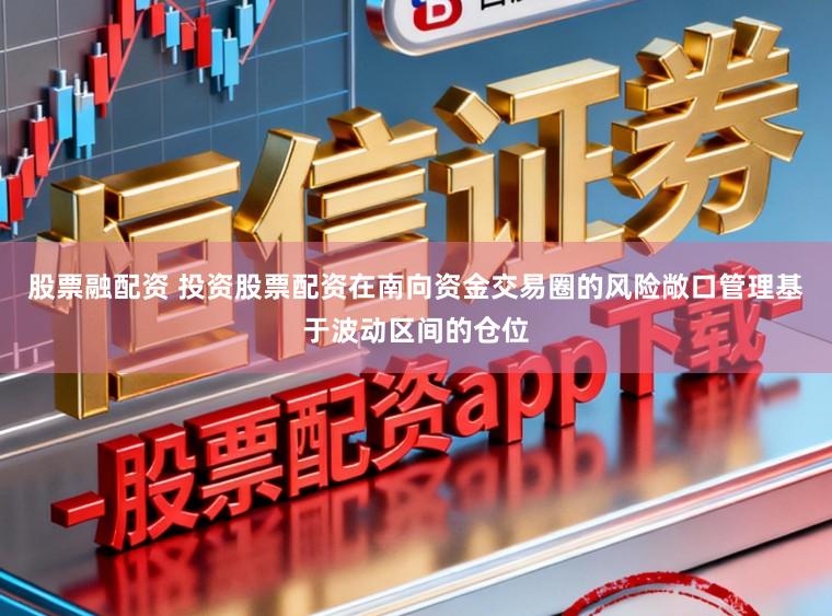股票融配资 投资股票配资在南向资金交易圈的风险敞口管理基于波动区间的仓位